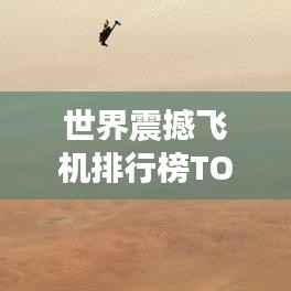 世界震撼飞机排行榜TOP未知,哪些飞机荣登榜首?