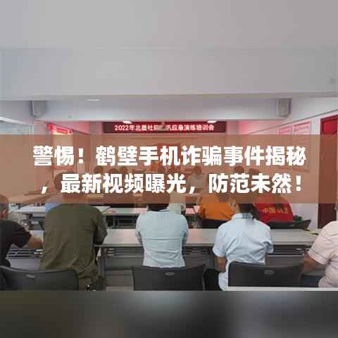 警惕!鹤壁手机诈骗事件揭秘,最新视频曝光,防范未然!