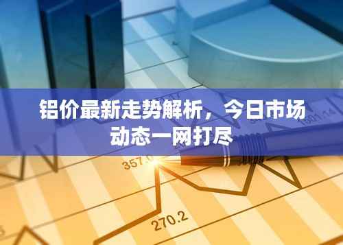 铝价最新走势解析,今日市场动态一网打尽