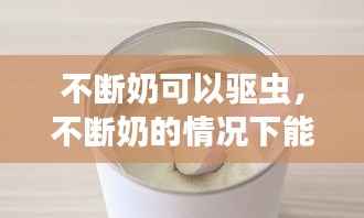 不断奶可以驱虫,不断奶的情况下能吃几年