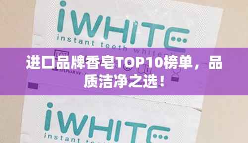 进口品牌香皂TOP10榜单，品质洁净之选！