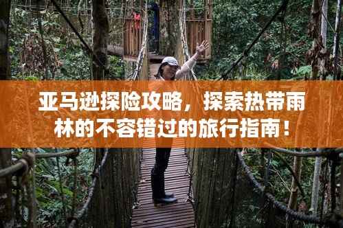 亚马逊探险攻略,探索热带雨林的不容错过的旅行指南!